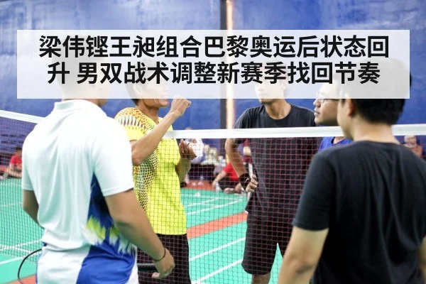 梁伟铿王昶组合巴黎奥运后状态回升 男双战术调整新赛季找回节奏
