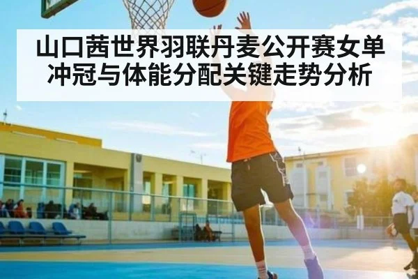 山口茜世界羽联丹麦公开赛女单冲冠与体能分配关键走势分析 | Kaiyun