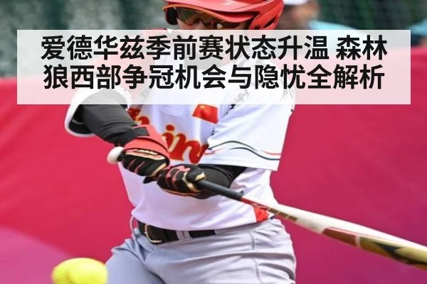 爱德华兹季前赛状态升温 森林狼西部争冠机会与隐忧全解析
