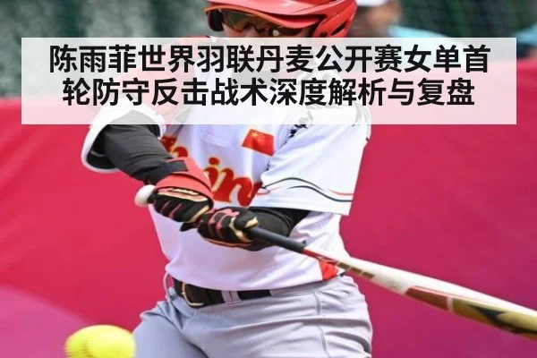 陈雨菲世界羽联丹麦公开赛女单首轮防守反击战术深度解析与复盘 - Kaiyun