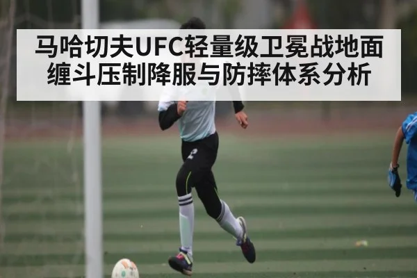 马哈切夫UFC轻量级卫冕战地面缠斗压制降服与防摔体系分析 | Kaiyun